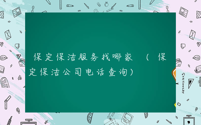 保定保洁服务找哪家 (保定保洁公司电话查询)